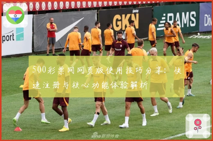 500彩票网网页版使用技巧分享：快速注册与核心功能体验解析