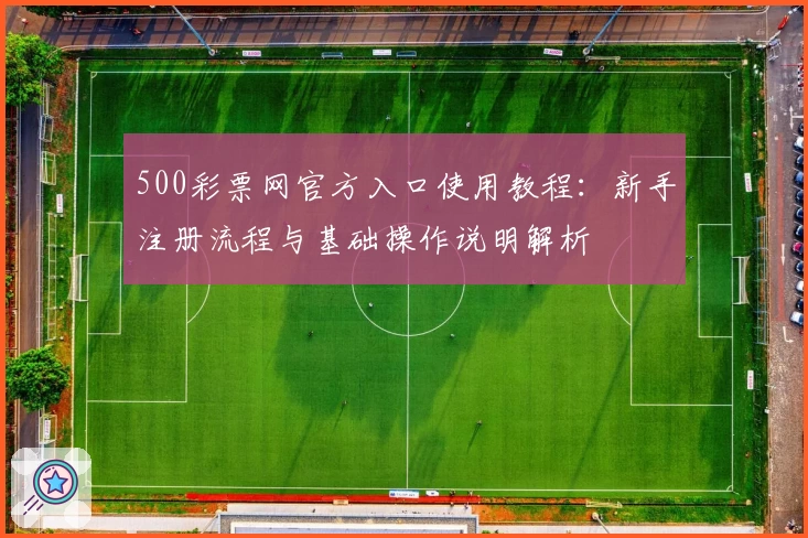 500彩票网官方入口使用教程：新手注册流程与基础操作说明解析