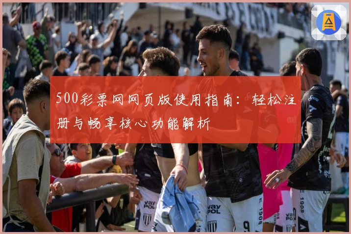 500彩票网网页版使用指南：轻松注册与畅享核心功能解析