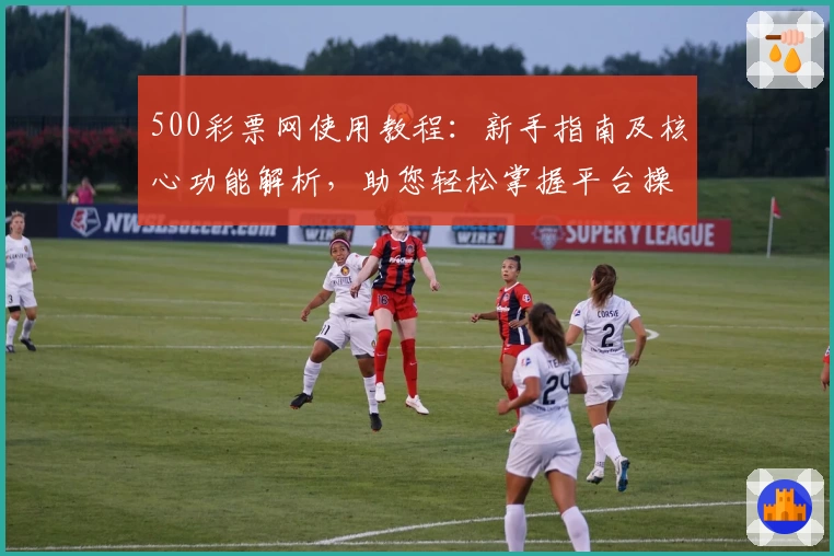 500彩票网使用教程:新手指南及核心功能解析,助您轻松掌握平台操作技巧