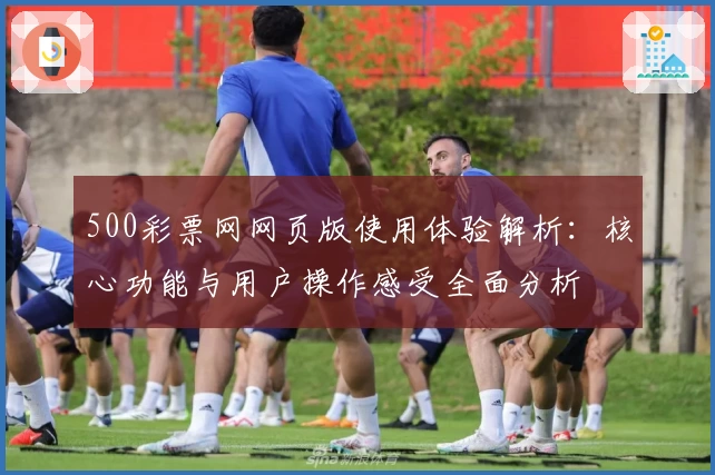 500彩票网网页版使用体验解析：核心功能与用户操作感受全面分析