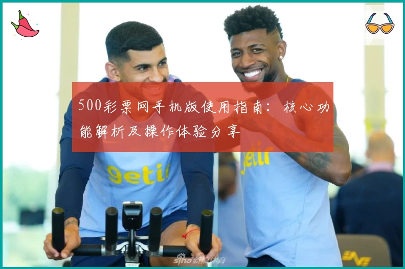 500彩票网手机版使用指南：核心功能解析及操作体验分享