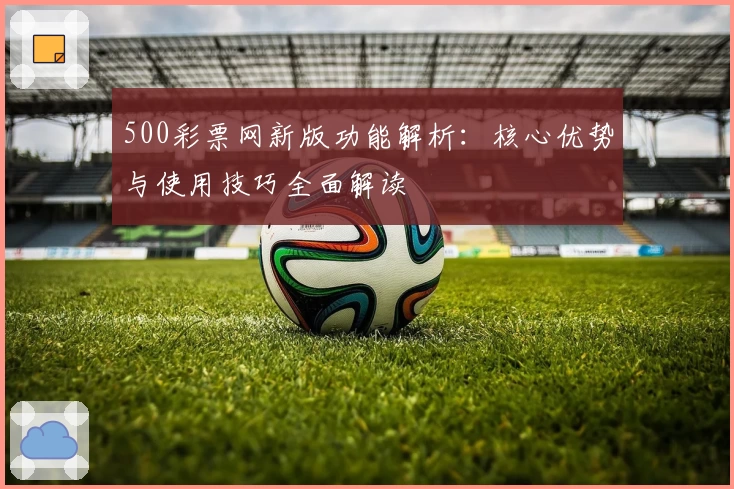 500彩票网新版功能解析：核心优势与使用技巧全面解读