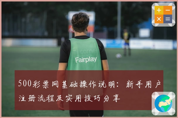500彩票网基础操作说明：新手用户注册流程及实用技巧分享