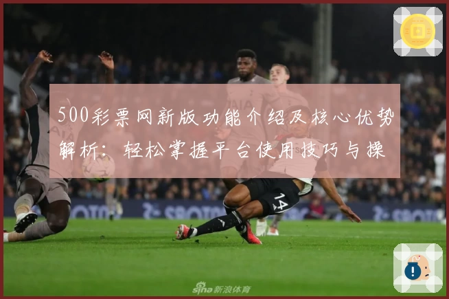 500彩票网新版功能介绍及核心优势解析：轻松掌握平台使用技巧与操作体验