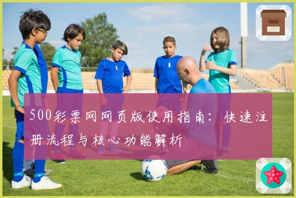 500彩票网网页版使用指南：快速注册流程与核心功能解析