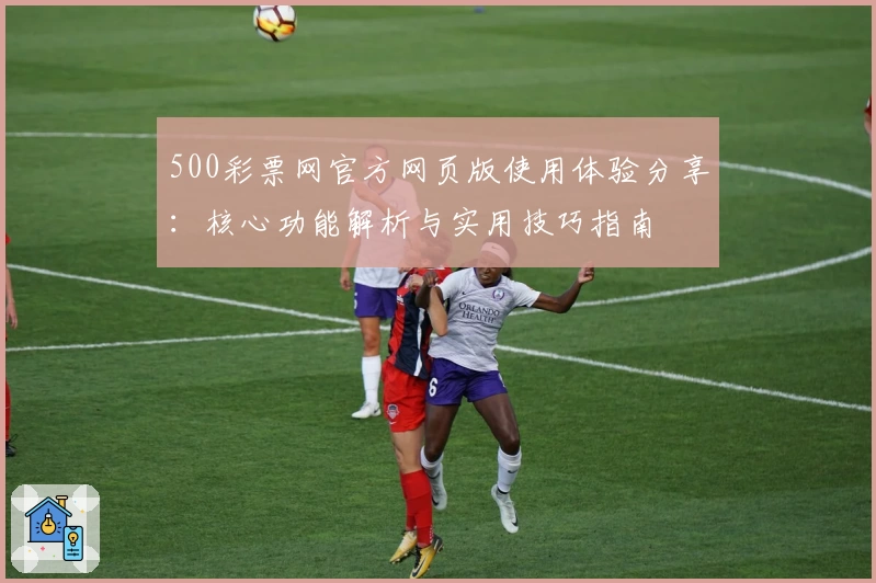 500彩票网官方网页版使用体验分享：核心功能解析与实用技巧指南