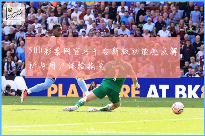 500彩票网官方平台新版功能亮点解析与用户体验指南