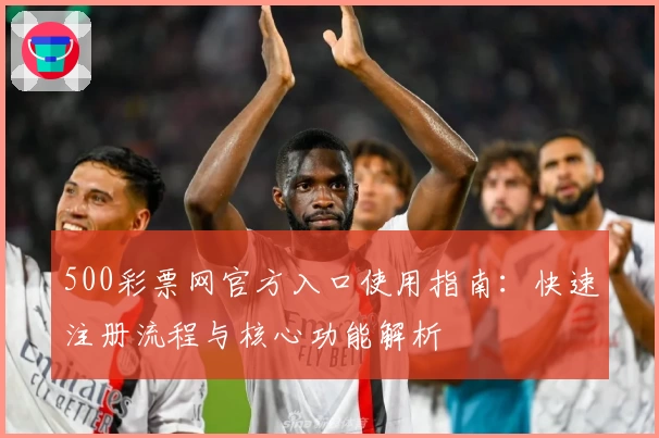 500彩票网官方入口使用指南:快速注册流程与核心功能解析