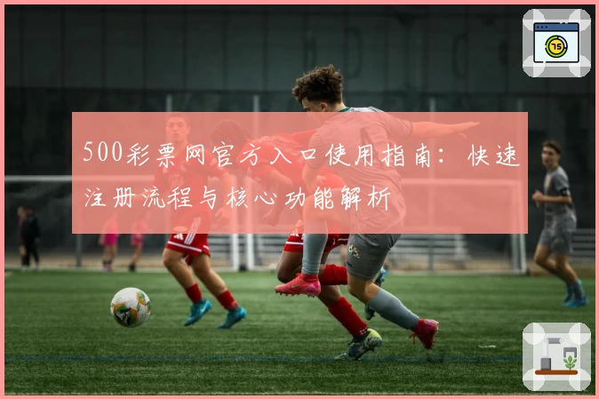 500彩票网官方入口使用指南：快速注册流程与核心功能解析