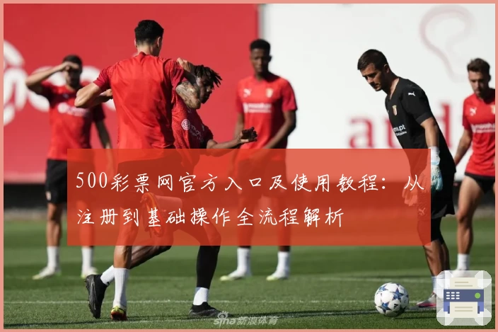 500彩票网官方入口及使用教程:从注册到基础操作全流程解析