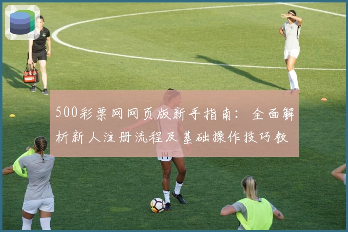 500彩票网网页版新手指南：全面解析新人注册流程及基础操作技巧教程