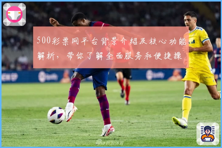 500彩票网平台背景介绍及核心功能解析，带你了解全面服务和便捷操作秘诀