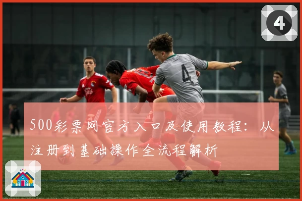 500彩票网官方入口及使用教程：从注册到基础操作全流程解析