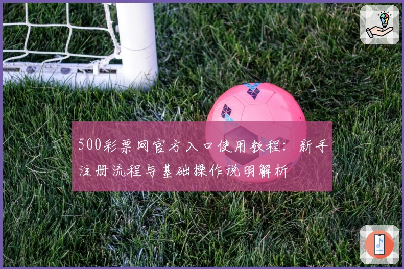 500彩票网官方入口使用教程:新手注册流程与基础操作说明解析