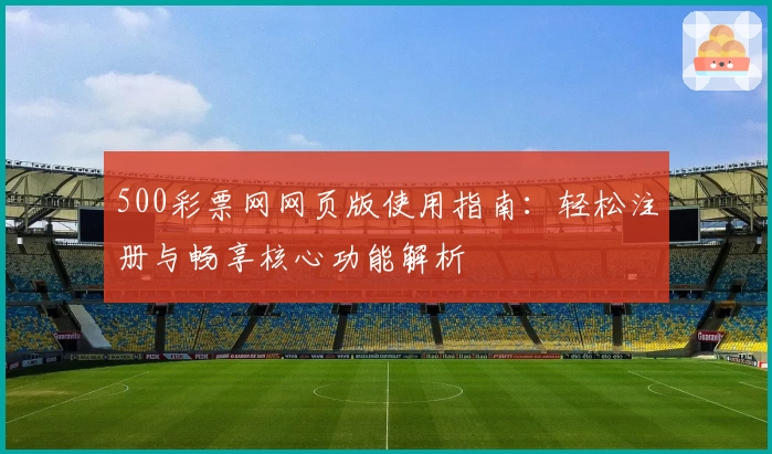 500彩票网网页版使用指南:轻松注册与畅享核心功能解析