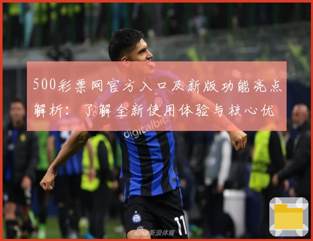 500彩票网官方入口及新版功能亮点解析：了解全新使用体验与核心优势
