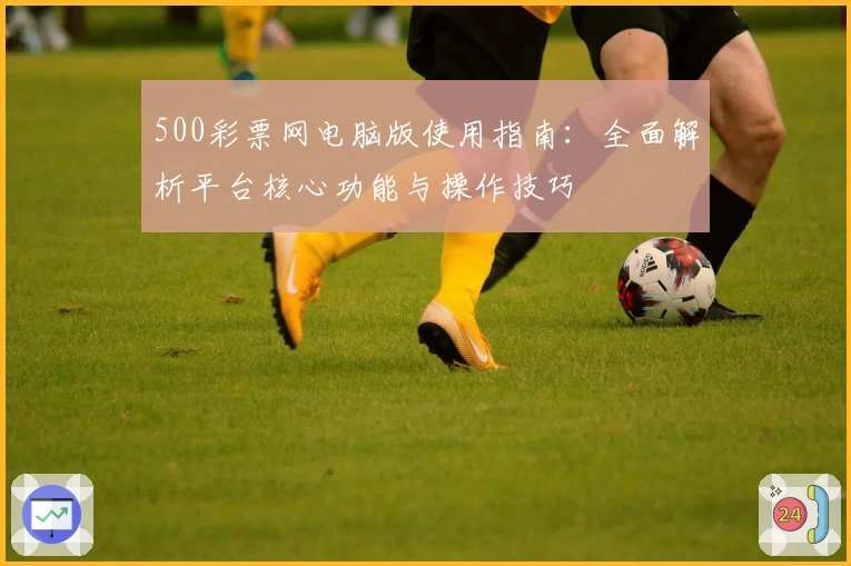 500彩票网电脑版使用指南：全面解析平台核心功能与操作技巧