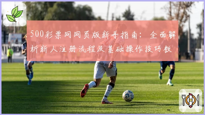 500彩票网网页版新手指南：全面解析新人注册流程及基础操作技巧教程