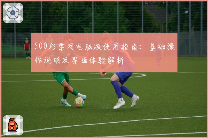 500彩票网电脑版使用指南：基础操作说明及界面体验解析