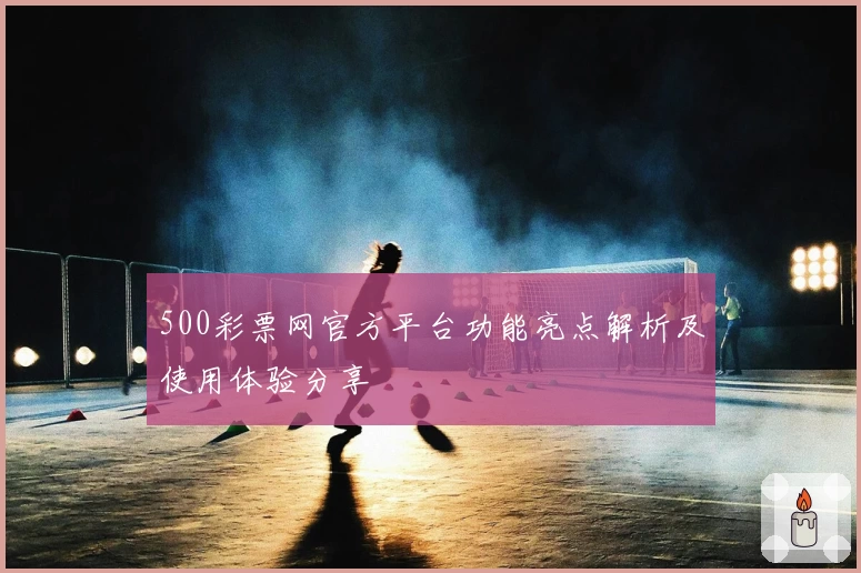 500彩票网官方平台功能亮点解析及使用体验分享