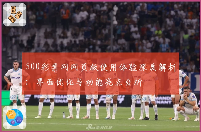 500彩票网网页版使用体验深度解析：界面优化与功能亮点分析