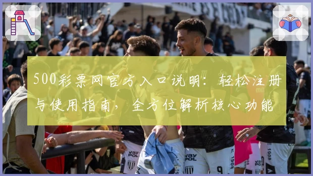 500彩票网官方入口说明：轻松注册与使用指南，全方位解析核心功能与便捷操作体验