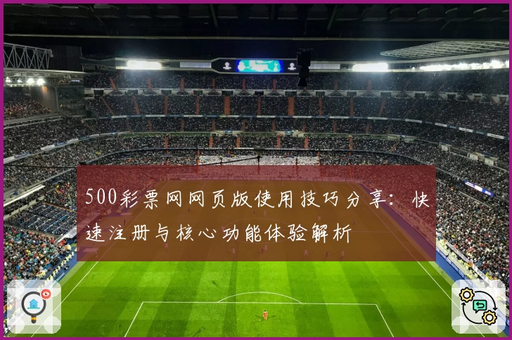 500彩票网网页版使用技巧分享：快速注册与核心功能体验解析