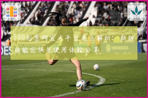 500彩票网官方平台亮点解析:新版功能升级与使用体验分享