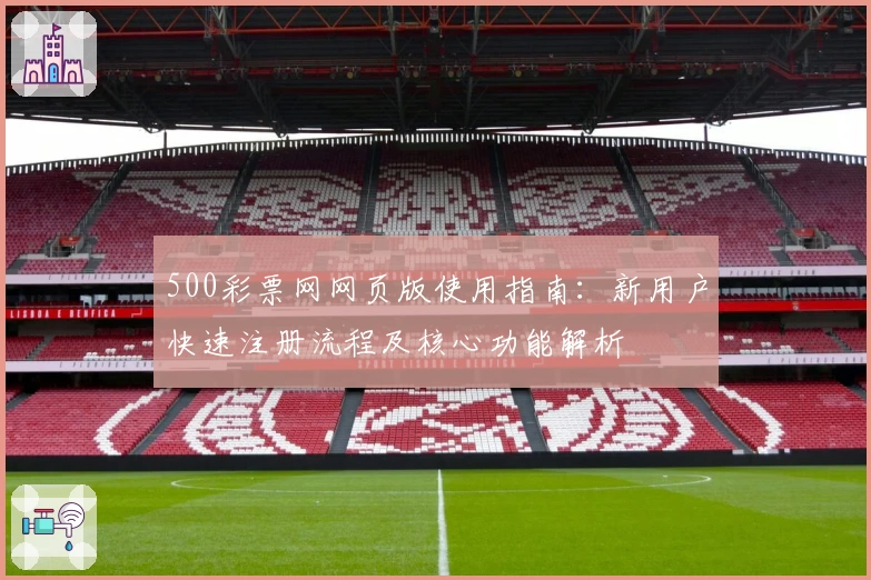 500彩票网网页版使用指南：新用户快速注册流程及核心功能解析
