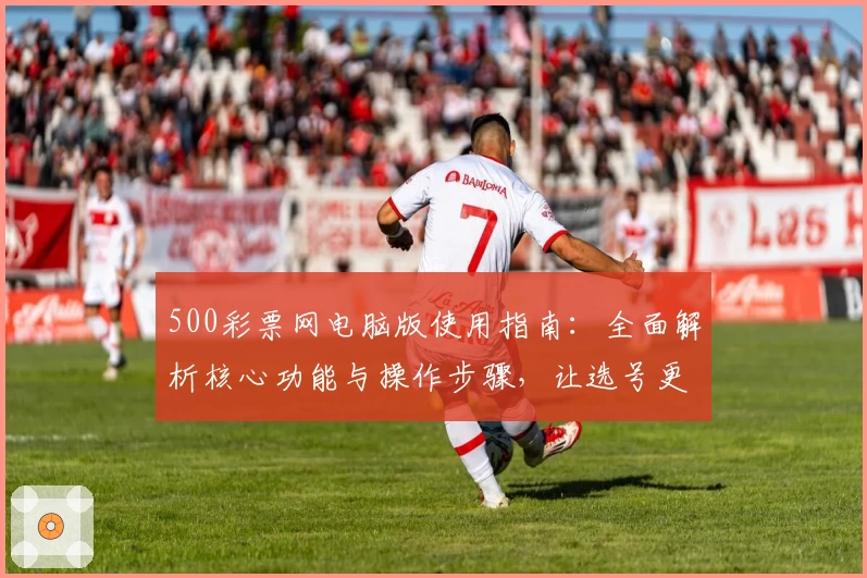 500彩票网电脑版使用指南：全面解析核心功能与操作步骤，让选号更快捷