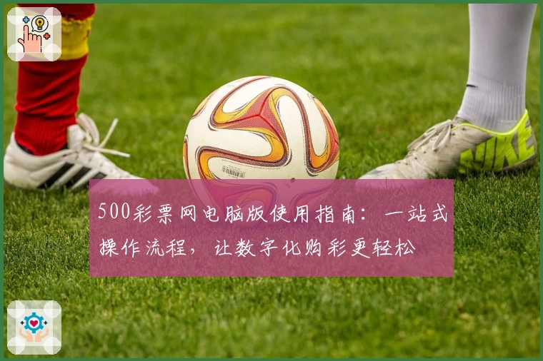 500彩票网电脑版使用指南：一站式操作流程，让数字化购彩更轻松