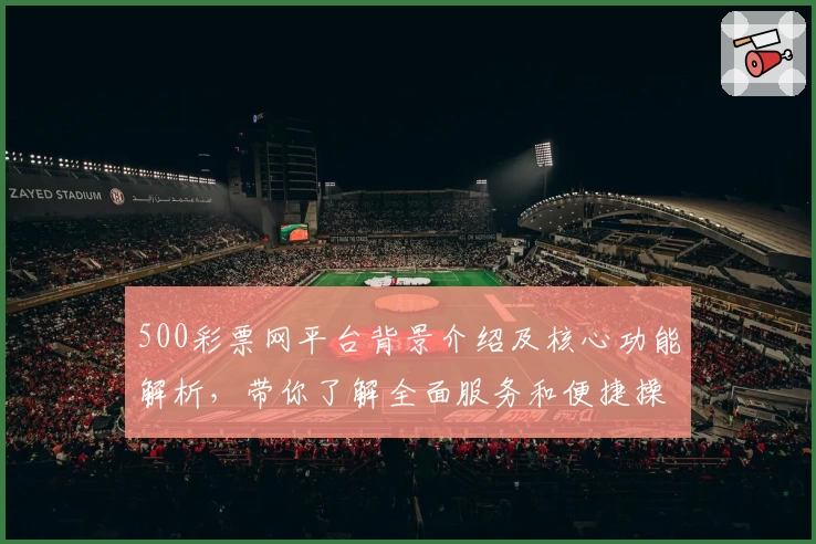 500彩票网平台背景介绍及核心功能解析,带你了解全面服务和便捷操作秘诀