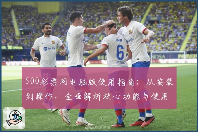 500彩票网电脑版使用指南：从安装到操作，全面解析核心功能与使用体验