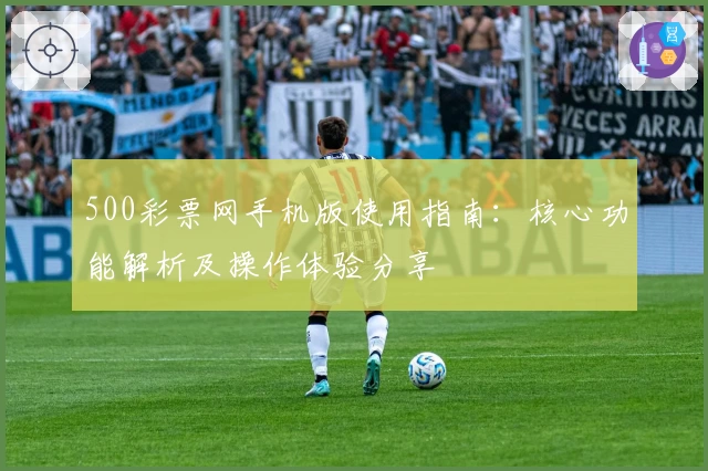 500彩票网手机版使用指南：核心功能解析及操作体验分享