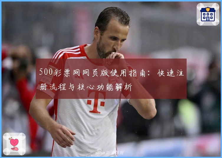 500彩票网网页版使用指南:快速注册流程与核心功能解析