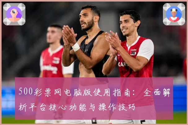 500彩票网电脑版使用指南：全面解析平台核心功能与操作技巧